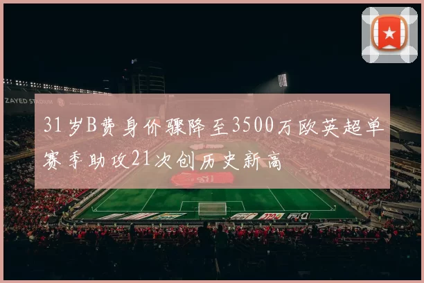 31岁B费身价骤降至3500万欧英超单赛季助攻21次创历史新高