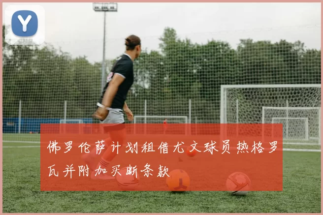 佛罗伦萨计划租借尤文球员热格罗瓦并附加买断条款