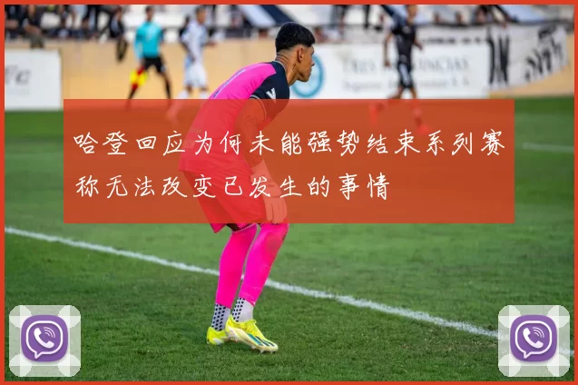 哈登回应为何未能强势结束系列赛称无法改变已发生的事情