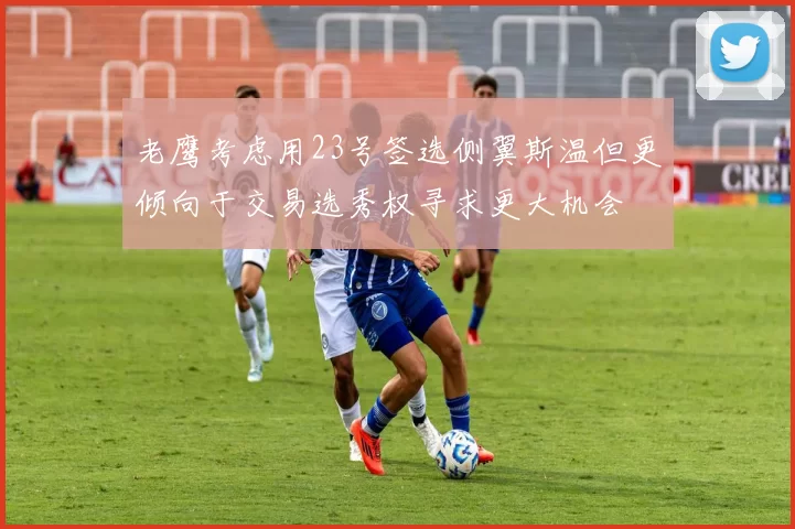 老鹰考虑用23号签选侧翼斯温但更倾向于交易选秀权寻求更大机会