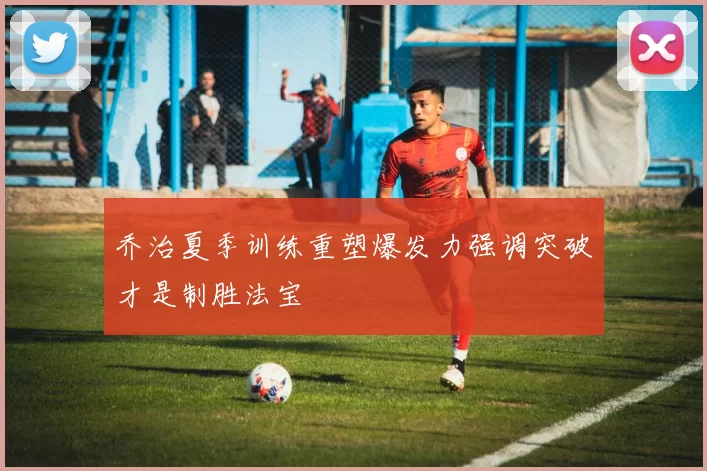 乔治夏季训练重塑爆发力强调突破才是制胜法宝