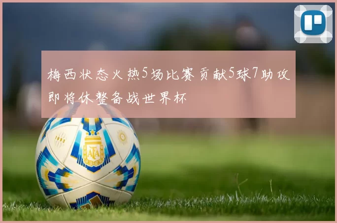 梅西状态火热5场比赛贡献5球7助攻即将休整备战世界杯