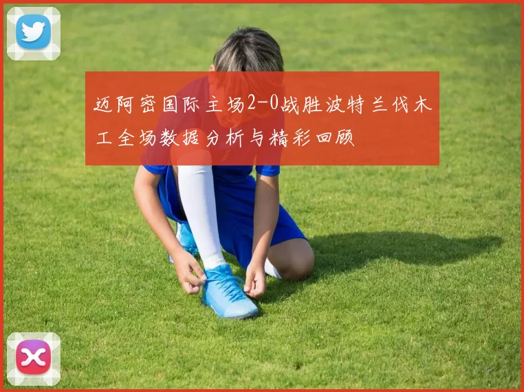 迈阿密国际主场2-0战胜波特兰伐木工全场数据分析与精彩回顾