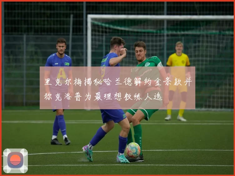里克尔梅揭秘哈兰德解约金条款并称克洛普为最理想教练人选
