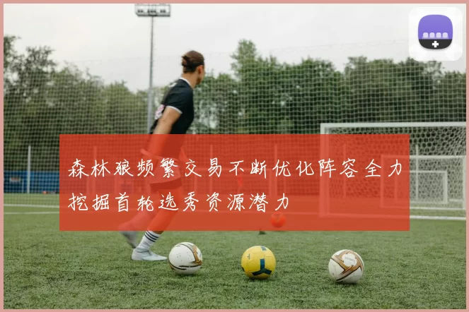 森林狼频繁交易不断优化阵容全力挖掘首轮选秀资源潜力