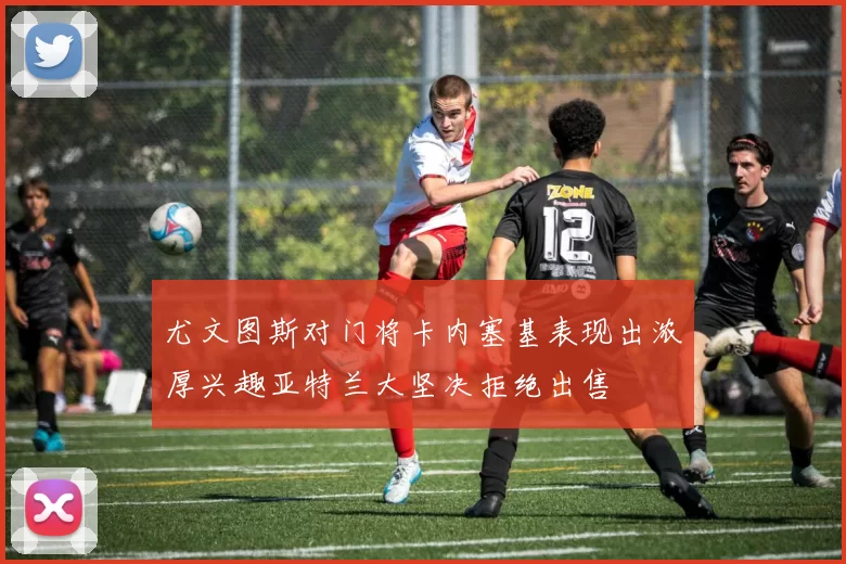 尤文图斯对门将卡内塞基表现出浓厚兴趣亚特兰大坚决拒绝出售