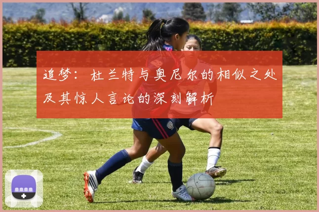 追梦：杜兰特与奥尼尔的相似之处及其惊人言论的深刻解析