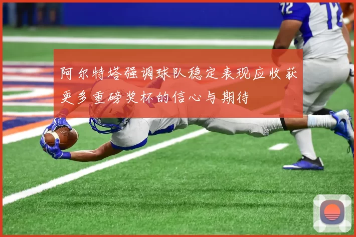 阿尔特塔强调球队稳定表现应收获更多重磅奖杯的信心与期待