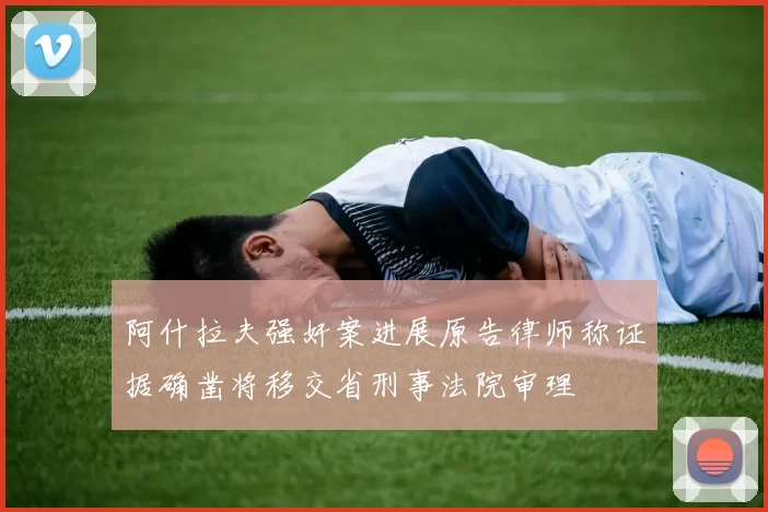 阿什拉夫强奸案进展原告律师称证据确凿将移交省刑事法院审理