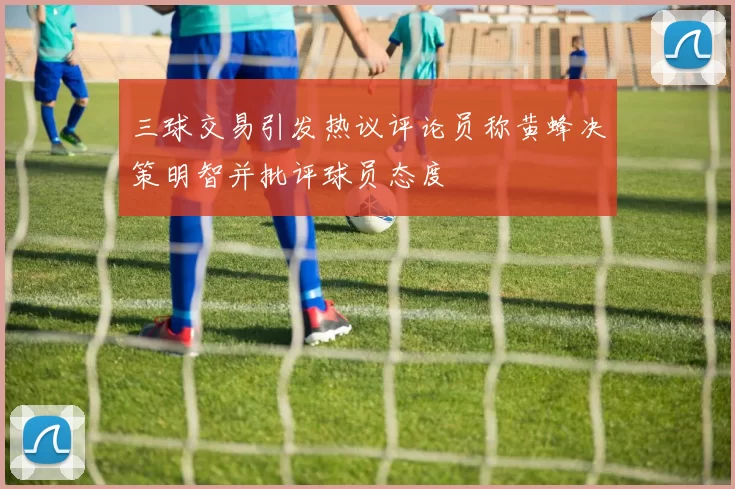 三球交易引发热议评论员称黄蜂决策明智并批评球员态度