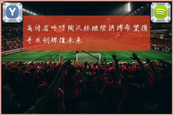 高诗岩呼吁陶汉林继续拼搏希望携手共创辉煌未来