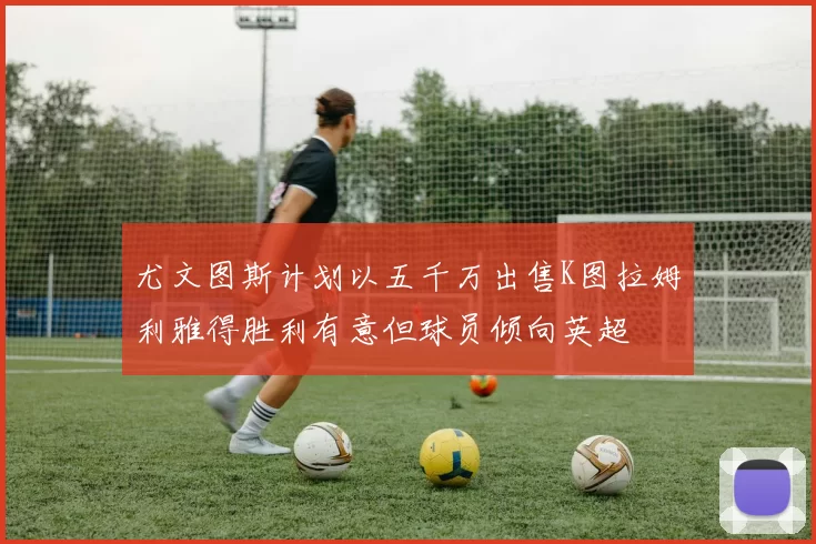 尤文图斯计划以五千万出售K图拉姆利雅得胜利有意但球员倾向英超