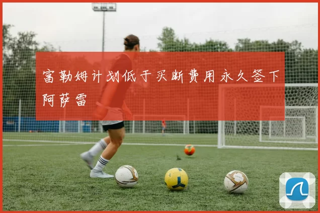 富勒姆计划低于买断费用永久签下阿萨雷