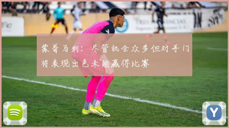 蒙哥马利：尽管机会众多但对手门将表现出色未能赢得比赛