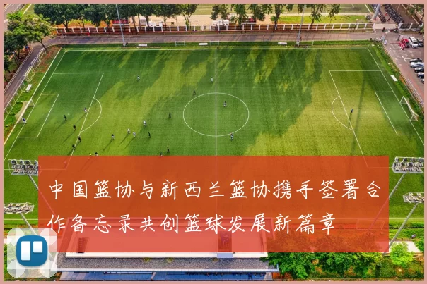 中国篮协与新西兰篮协携手签署合作备忘录共创篮球发展新篇章