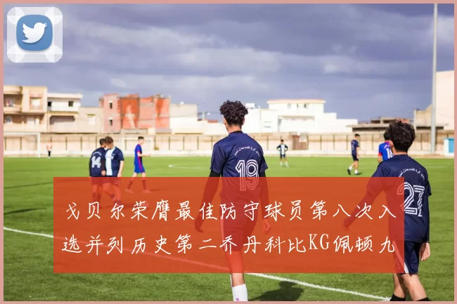 戈贝尔荣膺最佳防守球员第八次入选并列历史第二乔丹科比KG佩顿九次称王