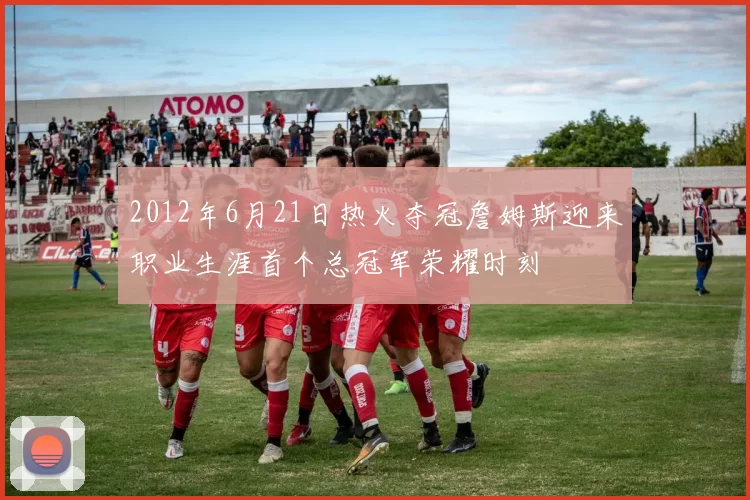 2012年6月21日热火夺冠詹姆斯迎来职业生涯首个总冠军荣耀时刻