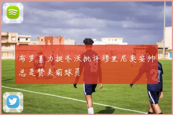 布罗基力挺齐沃批评穆里尼奥安帅总是赞美前球员