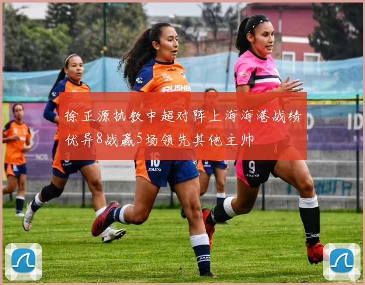 徐正源执教中超对阵上海海港战绩优异8战赢5场领先其他主帅