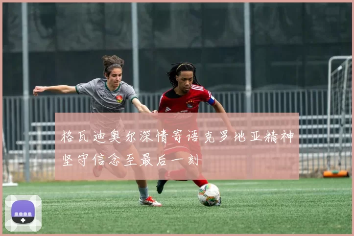格瓦迪奥尔深情寄语克罗地亚精神坚守信念至最后一刻