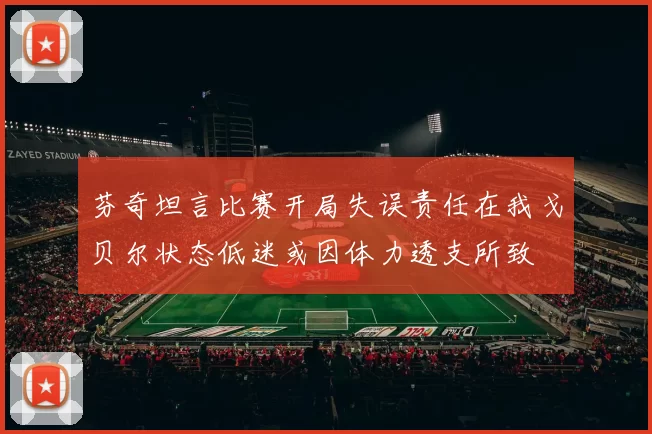 芬奇坦言比赛开局失误责任在我戈贝尔状态低迷或因体力透支所致