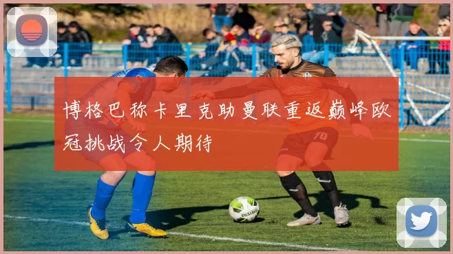 博格巴称卡里克助曼联重返巅峰欧冠挑战令人期待