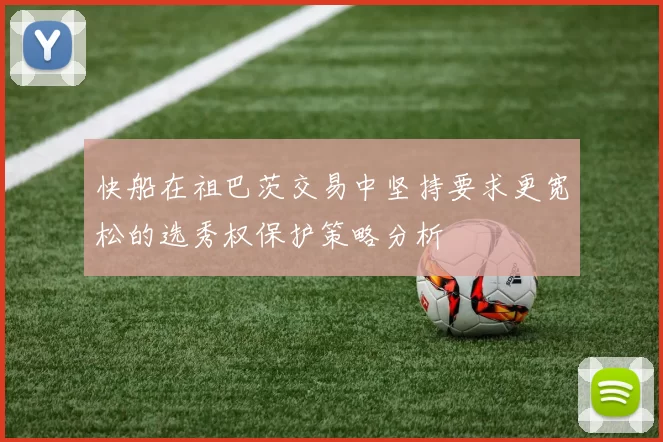 快船在祖巴茨交易中坚持要求更宽松的选秀权保护策略分析