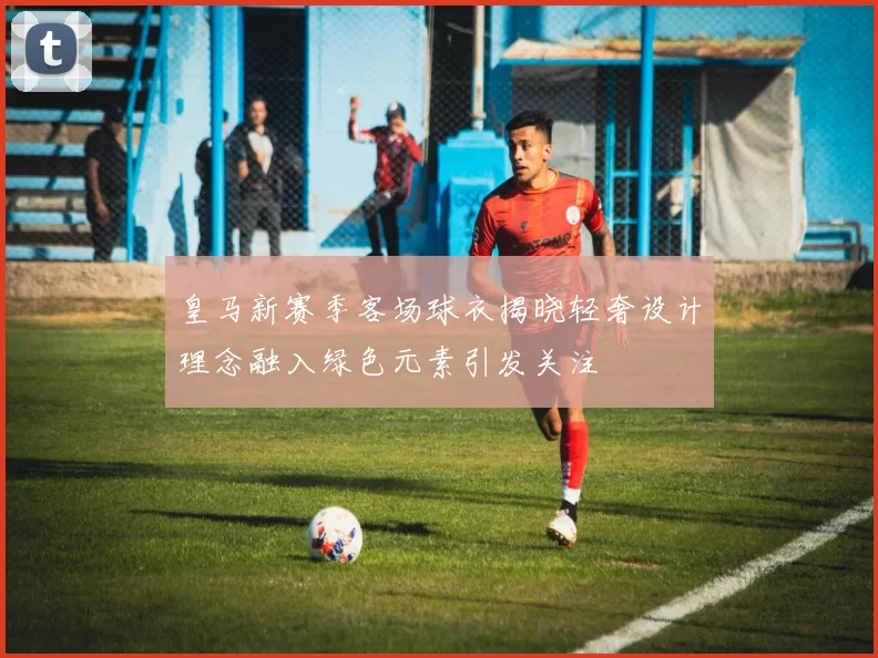 皇马新赛季客场球衣揭晓轻奢设计理念融入绿色元素引发关注