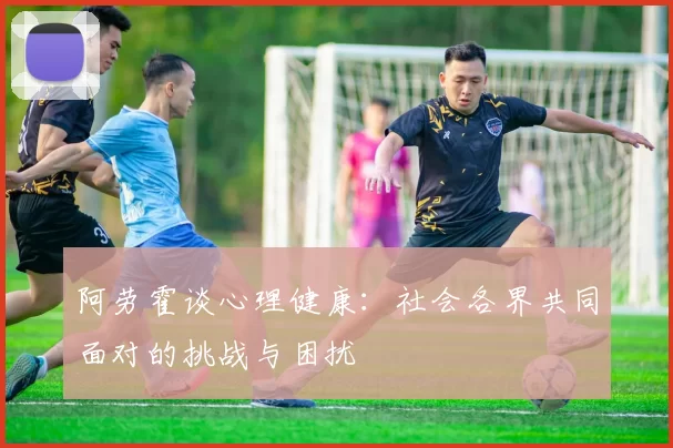 阿劳霍谈心理健康：社会各界共同面对的挑战与困扰